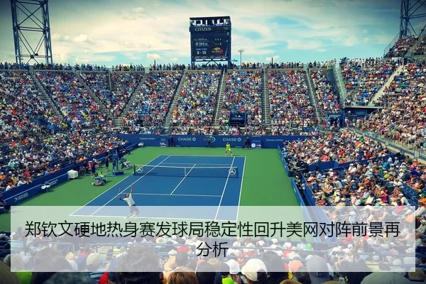 郑钦文硬地热身赛发球局稳定性回升美网对阵前景再分析 - huida china